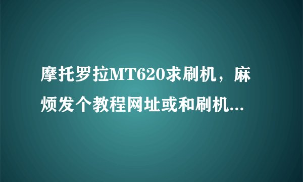 摩托罗拉MT620求刷机，麻烦发个教程网址或和刷机软件网址