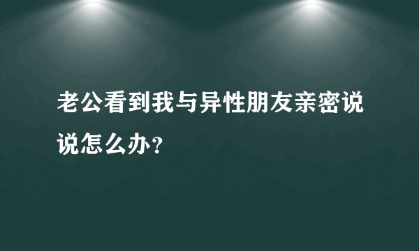 老公看到我与异性朋友亲密说说怎么办？