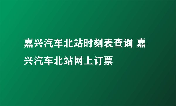 嘉兴汽车北站时刻表查询 嘉兴汽车北站网上订票