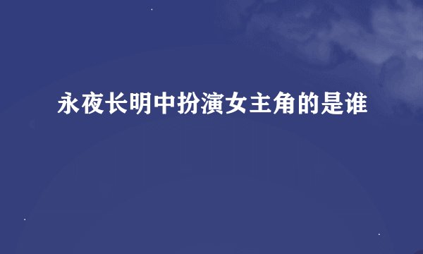 永夜长明中扮演女主角的是谁