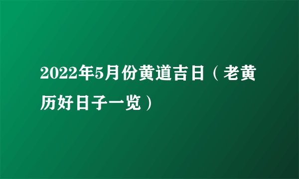 2022年5月份黄道吉日（老黄历好日子一览）