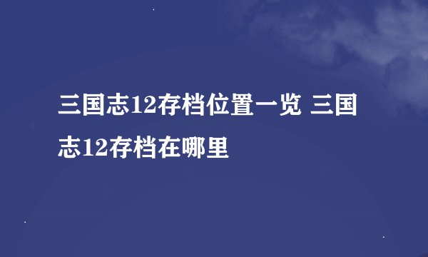 三国志12存档位置一览 三国志12存档在哪里