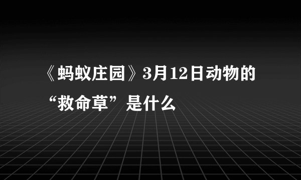 《蚂蚁庄园》3月12日动物的“救命草”是什么