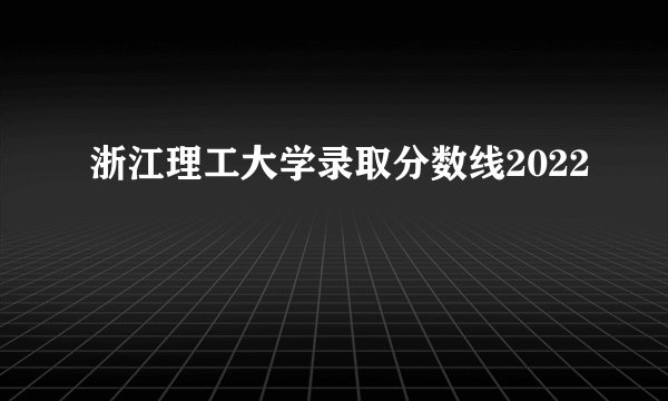 浙江理工大学录取分数线2022