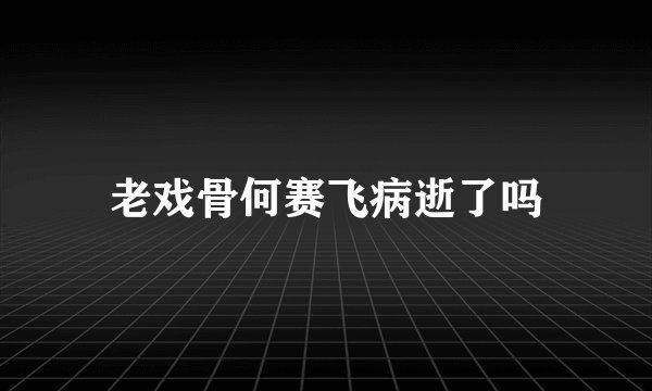 老戏骨何赛飞病逝了吗