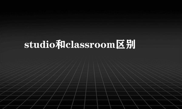 studio和classroom区别