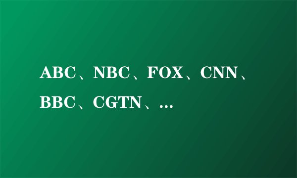 ABC、NBC、FOX、CNN、BBC、CGTN、NHK的区别是什么？