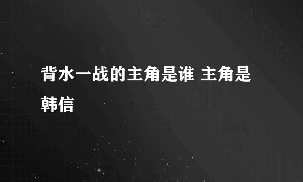 背水一战的主角是谁 主角是韩信