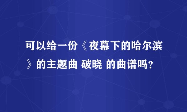 可以给一份《夜幕下的哈尔滨》的主题曲 破晓 的曲谱吗？