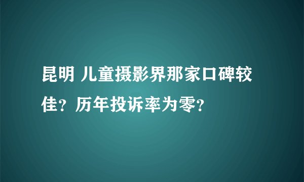 昆明 儿童摄影界那家口碑较佳？历年投诉率为零？