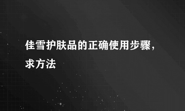 佳雪护肤品的正确使用步骤，求方法