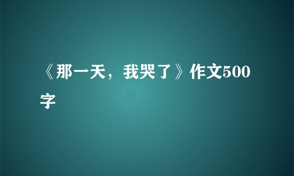 《那一天，我哭了》作文500字