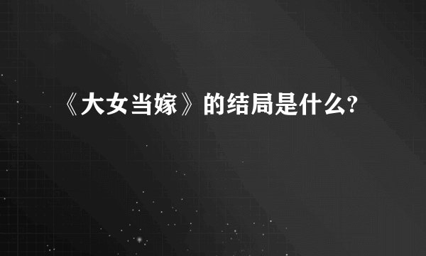 《大女当嫁》的结局是什么?