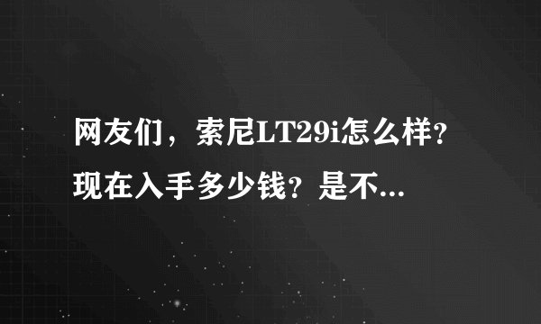 网友们，索尼LT29i怎么样？现在入手多少钱？是不是过时啦？