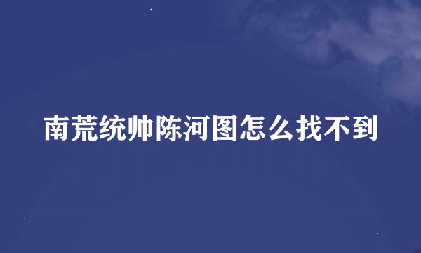 南荒统帅陈河图怎么找不到