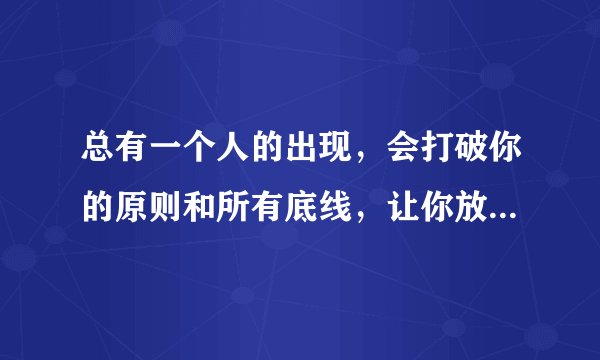总有一个人的出现，会打破你的原则和所有底线，让你放下自尊不顾一切，成为你的例外是什么意思？