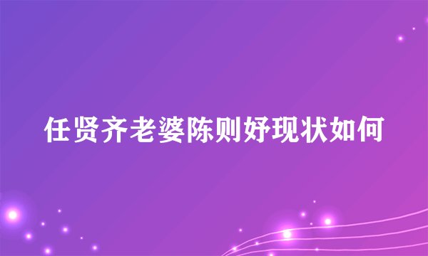 任贤齐老婆陈则妤现状如何