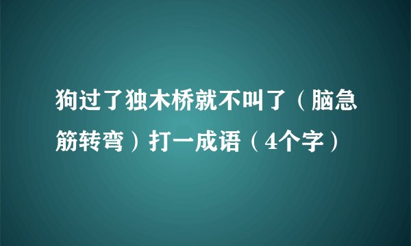 狗过了独木桥就不叫了（脑急筋转弯）打一成语（4个字）