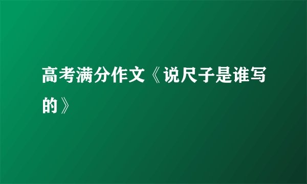 高考满分作文《说尺子是谁写的》