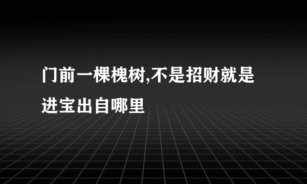门前一棵槐树,不是招财就是进宝出自哪里