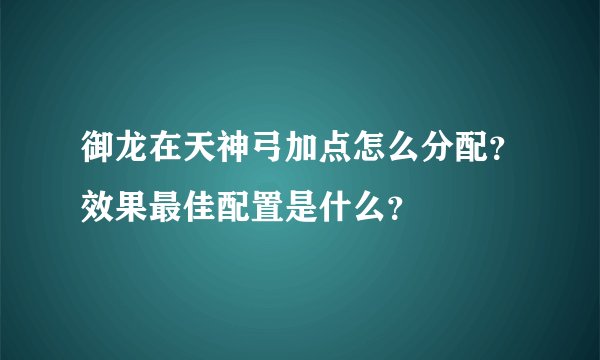 御龙在天神弓加点怎么分配？效果最佳配置是什么？