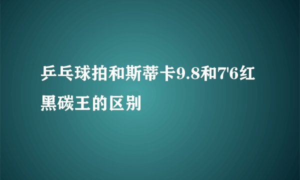 乒乓球拍和斯蒂卡9.8和7'6红黑碳王的区别