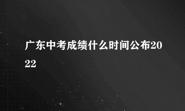 广东中考成绩什么时间公布2022
