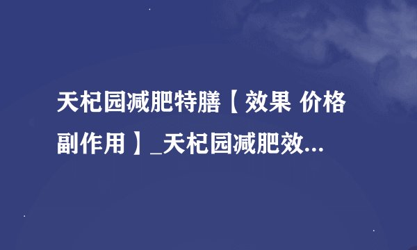 天杞园减肥特膳【效果 价格 副作用】_天杞园减肥效果怎么样_天杞园减肥特膳的危害