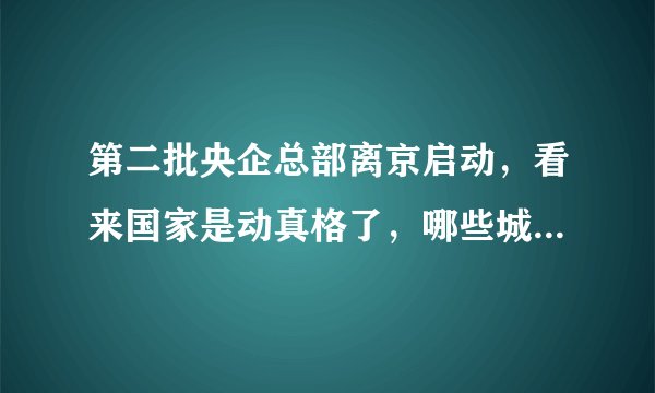 第二批央企总部离京启动，看来国家是动真格了，哪些城市会受益？