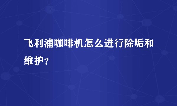 飞利浦咖啡机怎么进行除垢和维护？