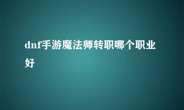 dnf手游魔法师转职哪个职业好