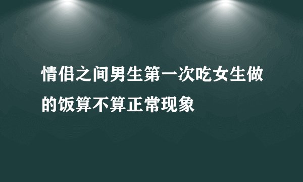 情侣之间男生第一次吃女生做的饭算不算正常现象