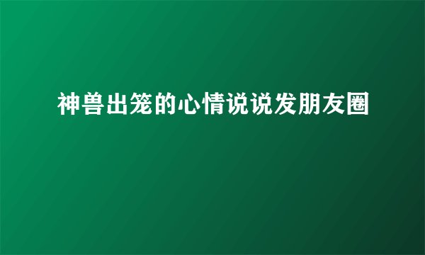神兽出笼的心情说说发朋友圈