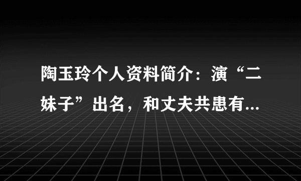 陶玉玲个人资料简介：演“二妹子”出名，和丈夫共患有4种癌症，却一直活得很