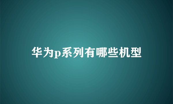 华为p系列有哪些机型
