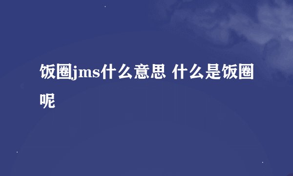 饭圈jms什么意思 什么是饭圈呢