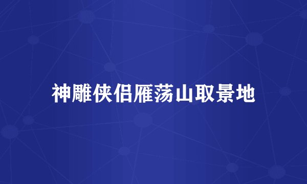 神雕侠侣雁荡山取景地