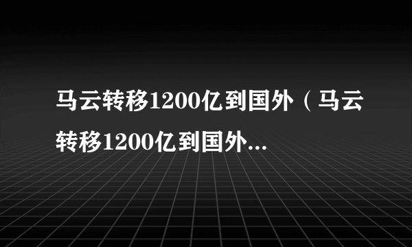 马云转移1200亿到国外(马云转移1200亿到国外是真的吗)