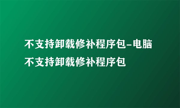不支持卸载修补程序包-电脑不支持卸载修补程序包