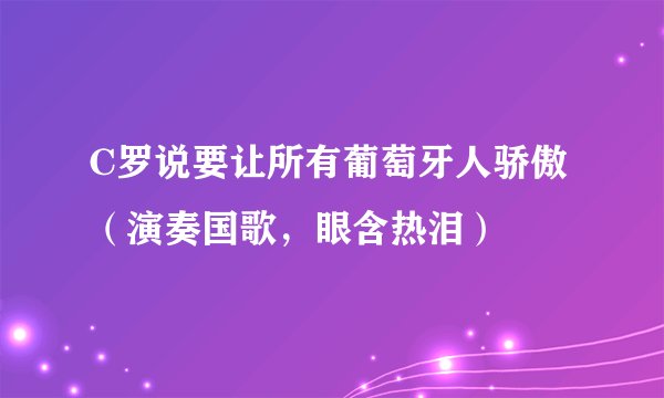C罗说要让所有葡萄牙人骄傲(演奏国歌,眼含热泪)