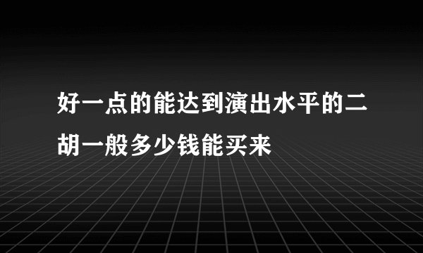 好一点的能达到演出水平的二胡一般多少钱能买来