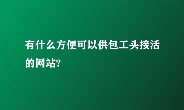 有什么方便可以供包工头接活的网站?