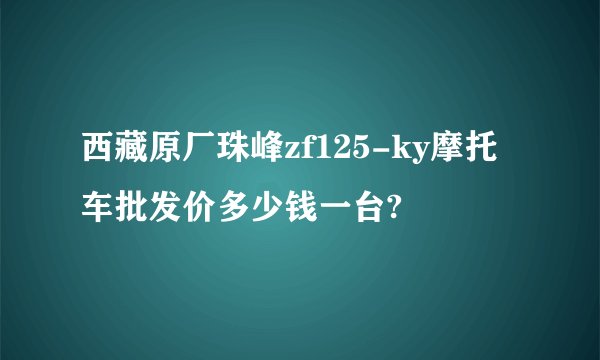 西藏原厂珠峰zf125-ky摩托车批发价多少钱一台?