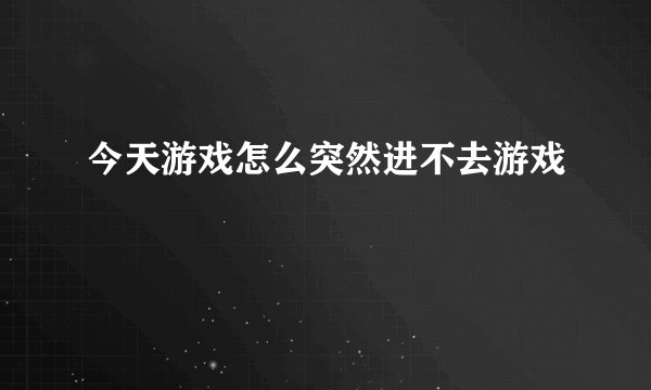 今天游戏怎么突然进不去游戏