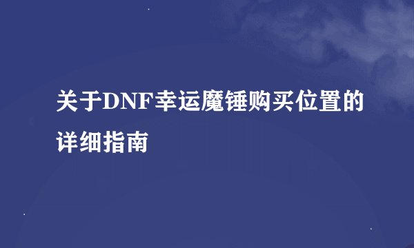 关于DNF幸运魔锤购买位置的详细指南