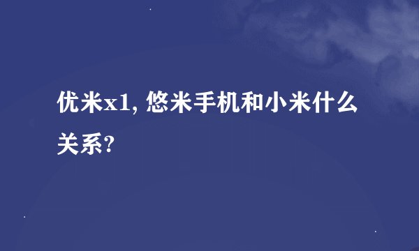 优米x1, 悠米手机和小米什么关系?
