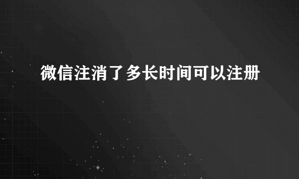 微信注消了多长时间可以注册