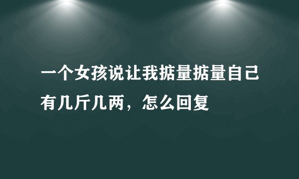 一个女孩说让我掂量掂量自己有几斤几两，怎么回复