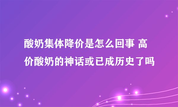 酸奶集体降价是怎么回事 高价酸奶的神话或已成历史了吗