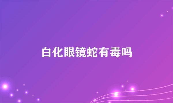 白化眼镜蛇有毒吗